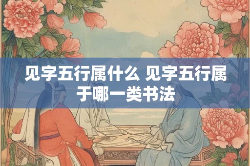 见字五行属什么 见字五行属于哪一类书法