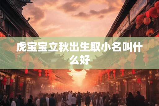 虎宝宝立秋出生取小名叫什么好