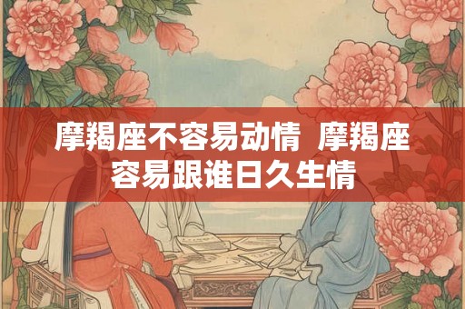 摩羯座不容易动情  摩羯座容易跟谁日久生情