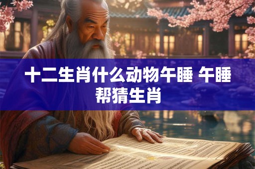 十二生肖什么动物午睡 午睡帮猜生肖