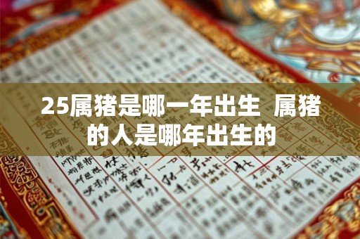 25属猪是哪一年出生  属猪的人是哪年出生的
