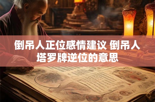 倒吊人正位感情建议 倒吊人塔罗牌逆位的意思 倒吊人正位感情建议 倒吊人塔罗牌逆位的意思