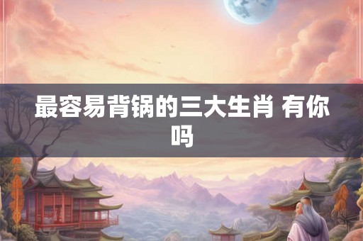 最容易背锅的三大生肖 有你吗