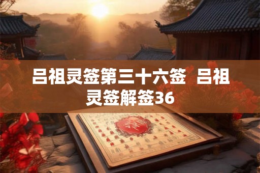 吕祖灵签第三十六签 吕祖灵签解签36 吕祖灵签第三十六签 吕祖灵签解签36