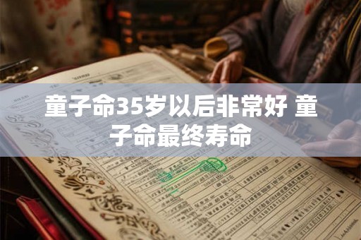 童子命35岁以后非常好 童子命最终寿命