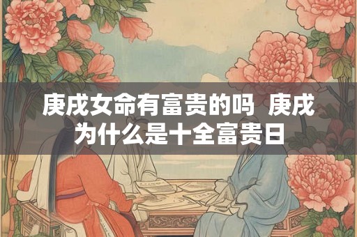 庚戌女命有富贵的吗 庚戌为什么是十全富贵日 庚戌女命有富贵的吗 庚戌为什么是十全富贵日
