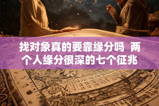 找对象真的要靠缘分吗  两个人缘分很深的七个征兆