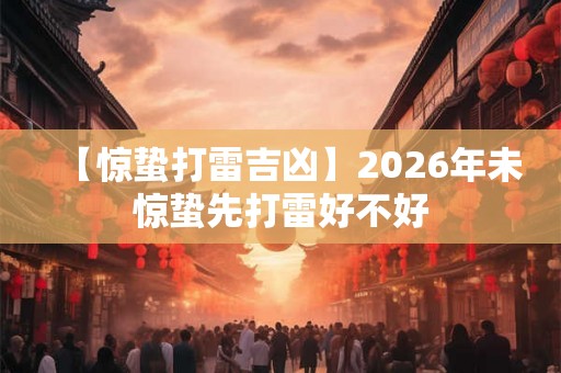 【惊蛰打雷吉凶】2026年未惊蛰先打雷好不好