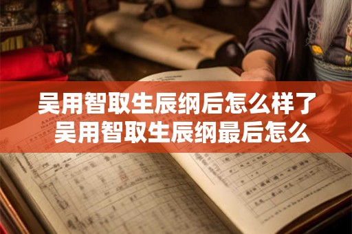 吴用智取生辰纲后怎么样了  吴用智取生辰纲最后怎么过
