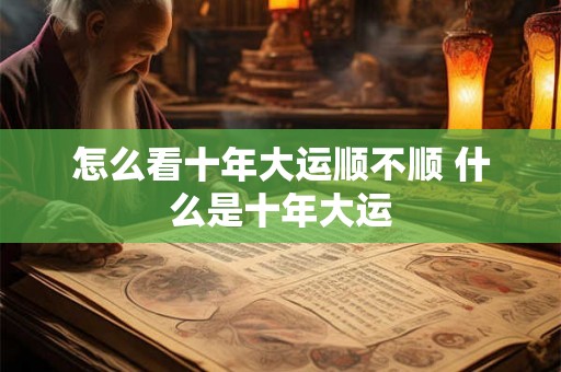 怎么看十年大运顺不顺 什么是十年大运