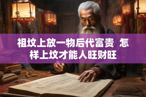 祖坟上放一物后代富贵  怎样上坟才能人旺财旺