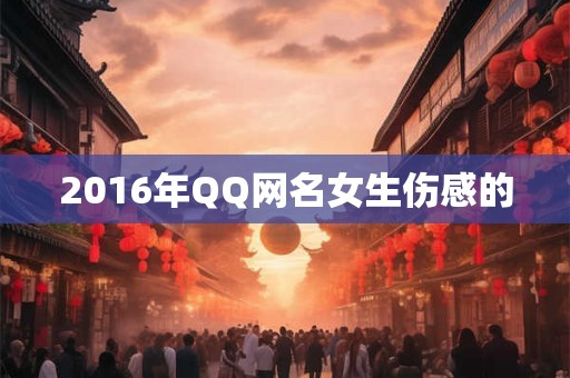 2016年QQ网名女生伤感的