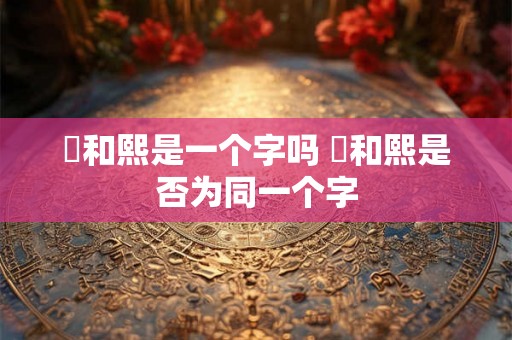 煕和熙是一个字吗 煕和熙是否为同一个字