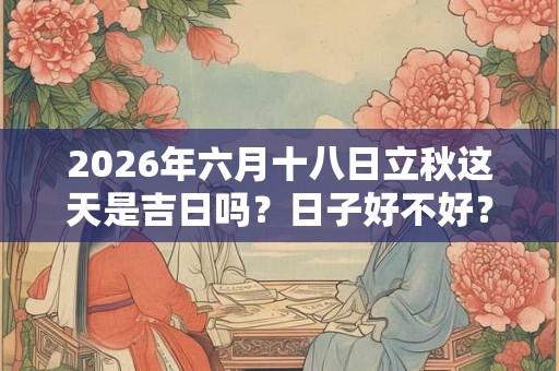 2026年六月十八日立秋这天是吉日吗？日子好不好？