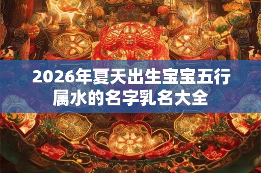2026年夏天出生宝宝五行属水的名字乳名大全 2026年夏天出生宝宝五行属水的名字乳名大全
