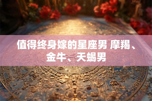 值得终身嫁的星座男 摩羯、金牛、天蝎男