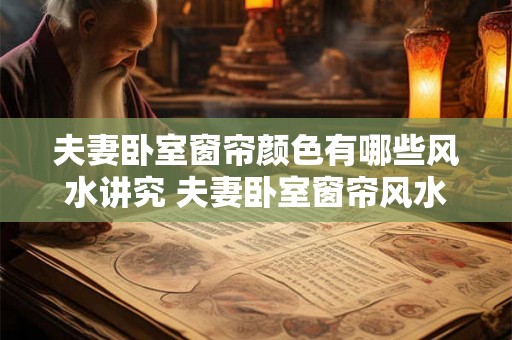 夫妻卧室窗帘颜色有哪些风水讲究 夫妻卧室窗帘风水颜色讲究