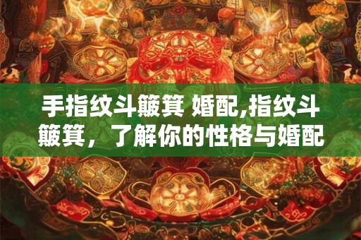 手指纹斗簸箕 婚配,指纹斗簸箕，了解你的性格与婚配