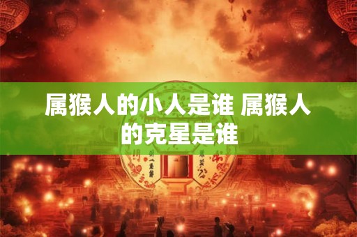 属猴人的小人是谁 属猴人的克星是谁