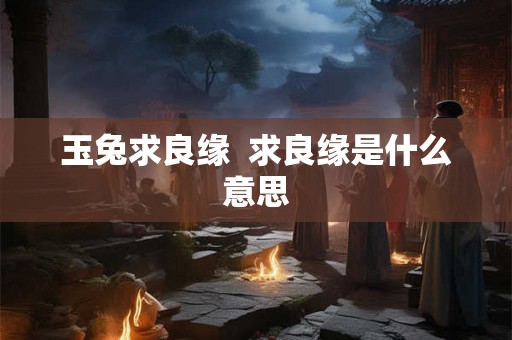 玉兔求良缘  求良缘是什么意思