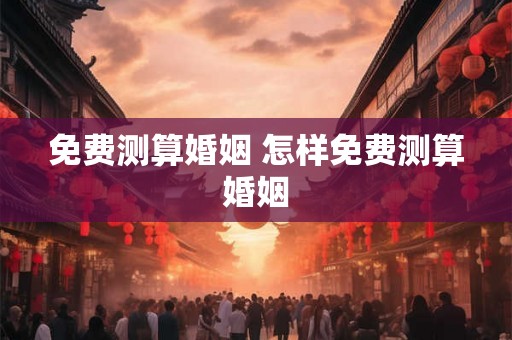 免费测算婚姻 怎样免费测算婚姻