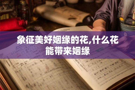 象征美好姻缘的花,什么花能带来姻缘