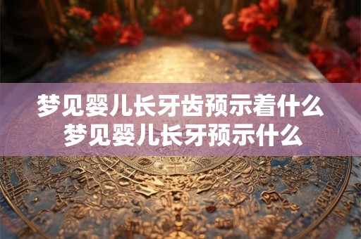 梦见婴儿长牙齿预示着什么 梦见婴儿长牙预示什么