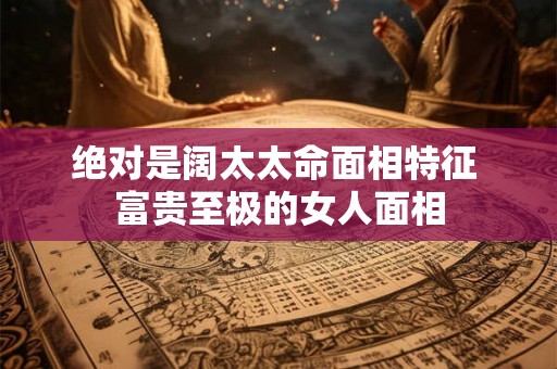 绝对是阔太太命面相特征 富贵至极的女人面相