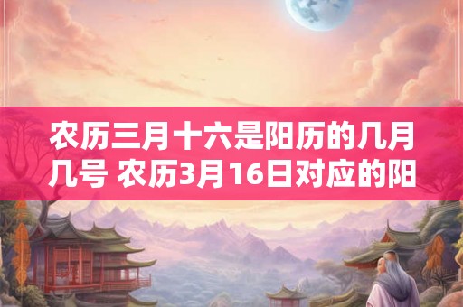农历三月十六是阳历的几月几号 农历3月16日对应的阳历是哪一天