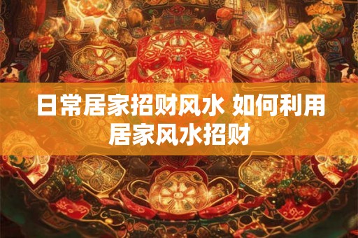 日常居家招财风水 如何利用居家风水招财