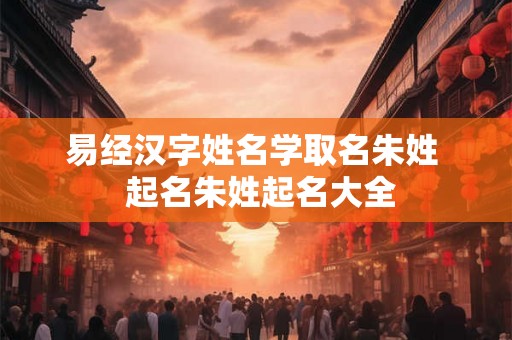 易经汉字姓名学取名朱姓 起名朱姓起名大全 易经汉字姓名学取名朱姓 起名朱姓起名大全