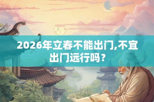 2026年立春不能出门,不宜出门远行吗？