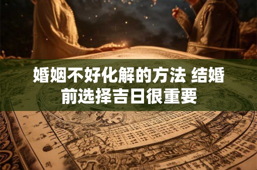 婚姻不好化解的方法 结婚前选择吉日很重要