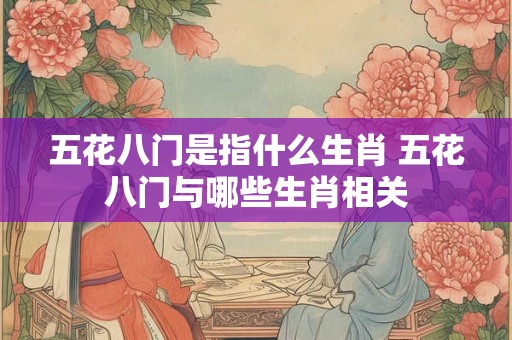 五花八门是指什么生肖 五花八门与哪些生肖相关