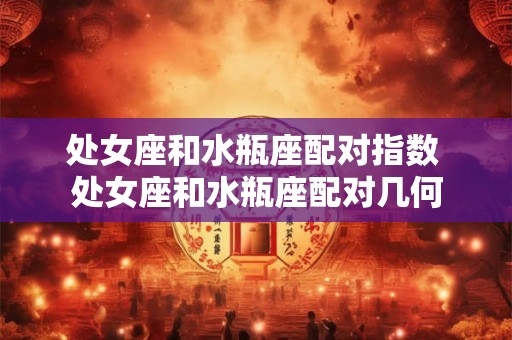 处女座和水瓶座配对指数 处女座和水瓶座配对几何