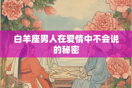 白羊座男人在爱情中不会说的秘密 白羊座男人在爱情中不会说的秘密
