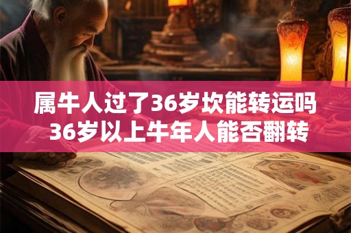属牛人过了36岁坎能转运吗 36岁以上牛年人能否翻转运势 属牛人过了36岁坎能转运吗 36岁以上牛年人能否翻转运势