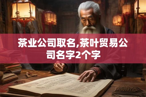 茶业公司取名,茶叶贸易公司名字2个字