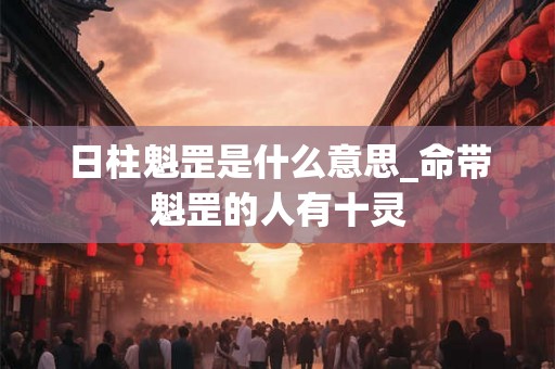 日柱魁罡是什么意思_命带魁罡的人有十灵