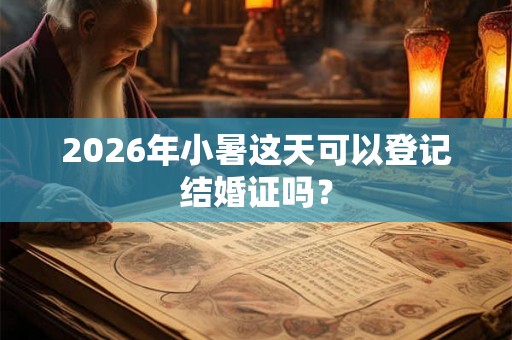 2026年小暑这天可以登记结婚证吗? 2026年小暑这天可以登记结婚证吗?