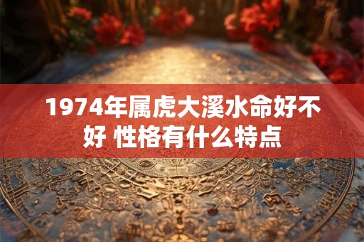 1974年属虎大溪水命好不好 性格有什么特点