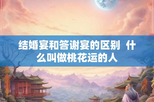 结婚宴和答谢宴的区别 什么叫做桃花运的人 结婚宴和答谢宴的区别 什么叫做桃花运的人