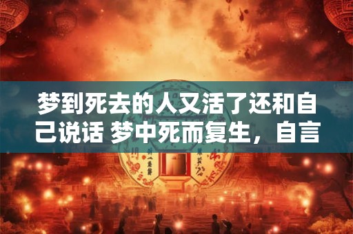 梦到死去的人又活了还和自己说话 梦中死而复生，自言自语仍存灵魂？