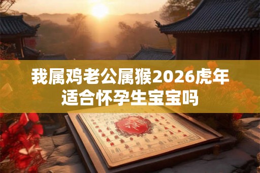 我属鸡老公属猴2026虎年适合怀孕生宝宝吗