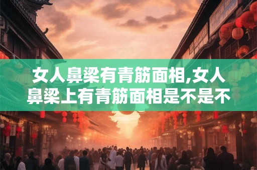 女人鼻梁有青筋面相,女人鼻梁上有青筋面相是不是不好