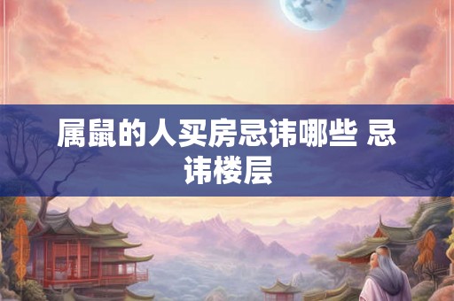 属鼠的人买房忌讳哪些 忌讳楼层