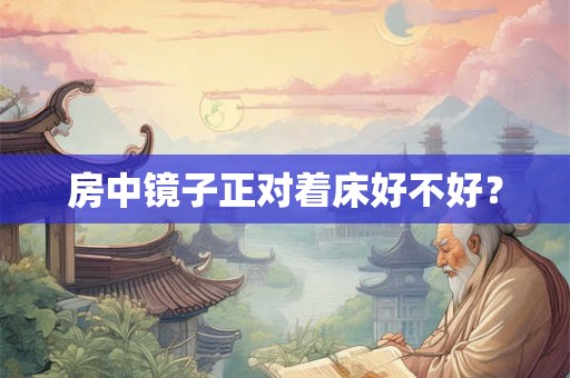 房中镜子正对着床好不好？