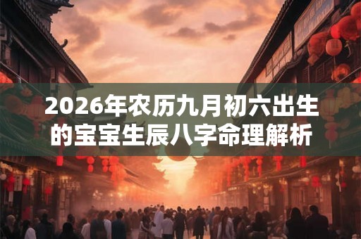 2026年农历九月初六出生的宝宝生辰八字命理解析 2026年农历九月初六出生的宝宝生辰八字命理解析