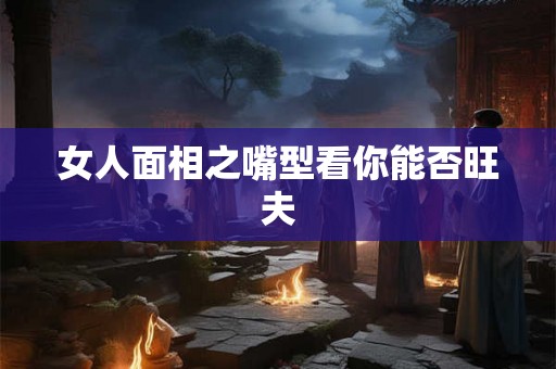 女人面相之嘴型看你能否旺夫