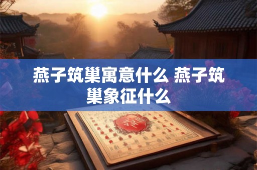 燕子筑巢寓意什么 燕子筑巢象征什么